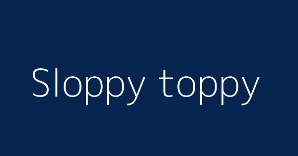 What is sloppy toppy